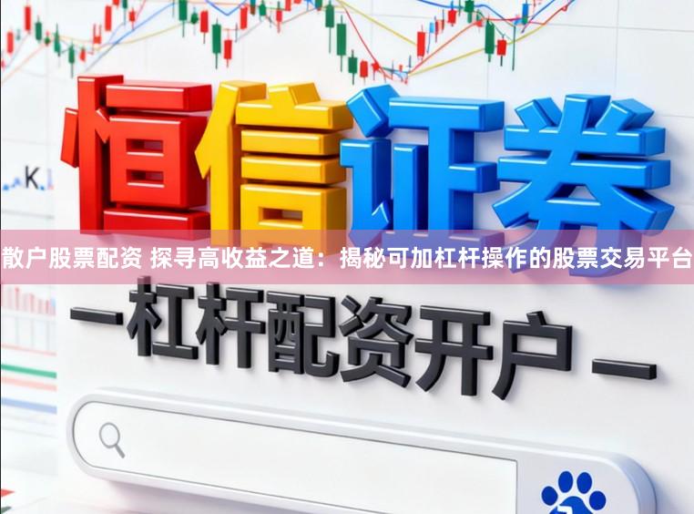 散户股票配资 探寻高收益之道：揭秘可加杠杆操作的股票交易平台