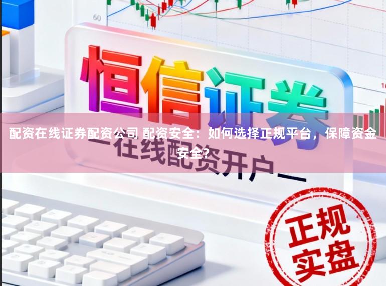 配资在线证券配资公司 配资安全：如何选择正规平台，保障资金安全？
