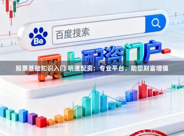 股票基础知识入门 明道配资：专业平台，助您财富增值