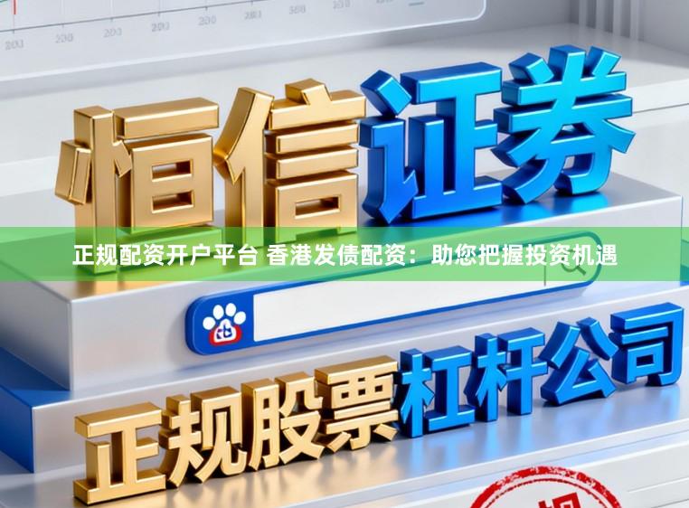 正规配资开户平台 香港发债配资：助您把握投资机遇