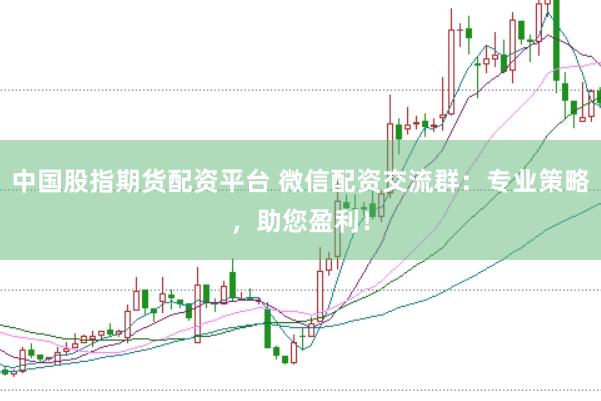 中国股指期货配资平台 微信配资交流群：专业策略，助您盈利！