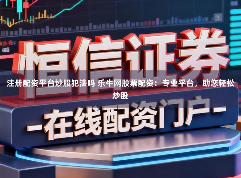 注册配资平台炒股犯法吗 乐牛网股票配资：专业平台，助您轻松炒股