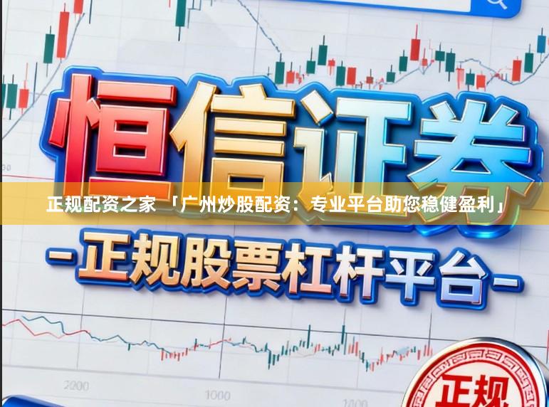 正规配资之家 「广州炒股配资：专业平台助您稳健盈利」