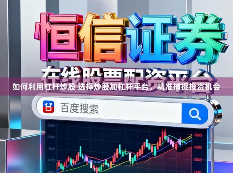 如何利用杠杆炒股 选择炒股加杠杆平台，精准捕捉投资机会