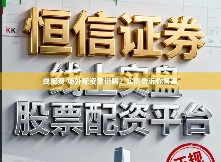 线配资 场外配资靠谱吗？实测告诉你答案