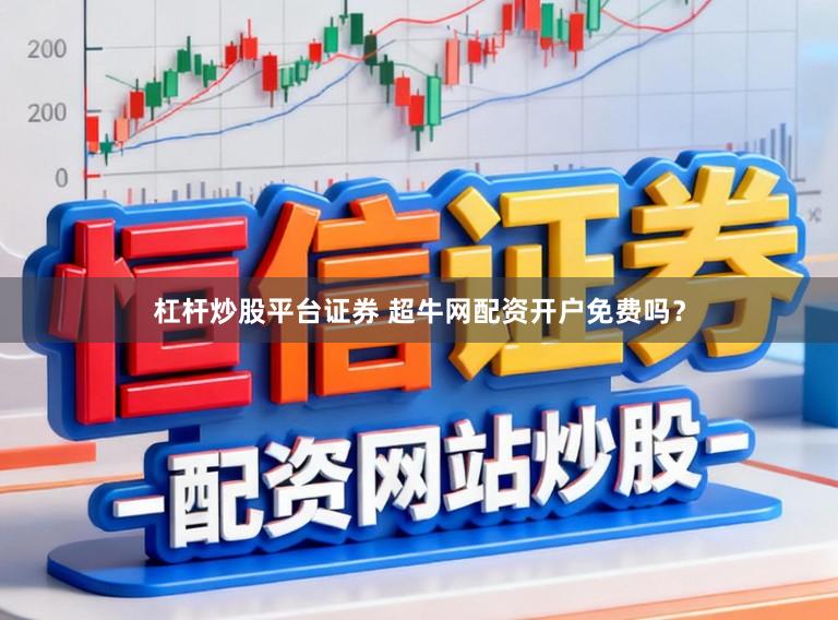 杠杆炒股平台证券 超牛网配资开户免费吗？