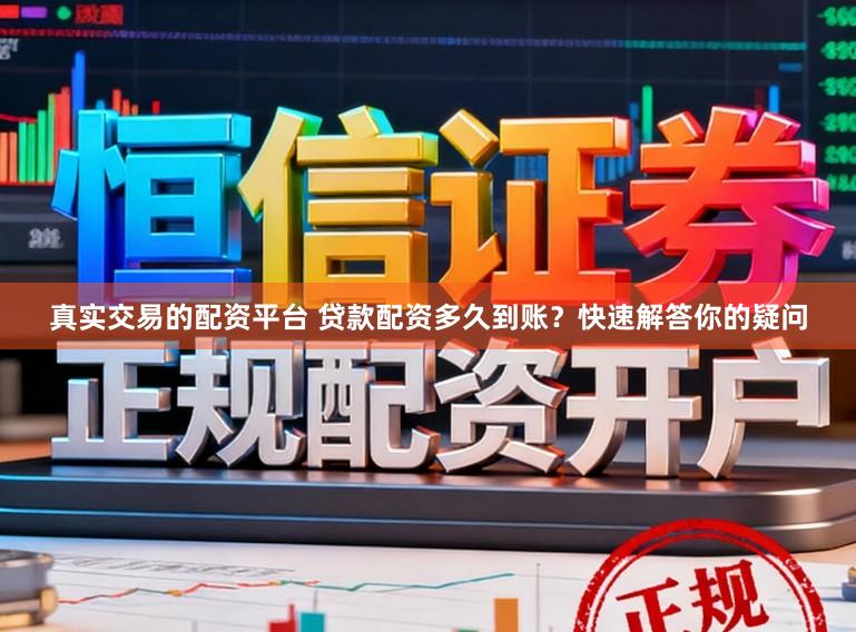 真实交易的配资平台 贷款配资多久到账？快速解答你的疑问