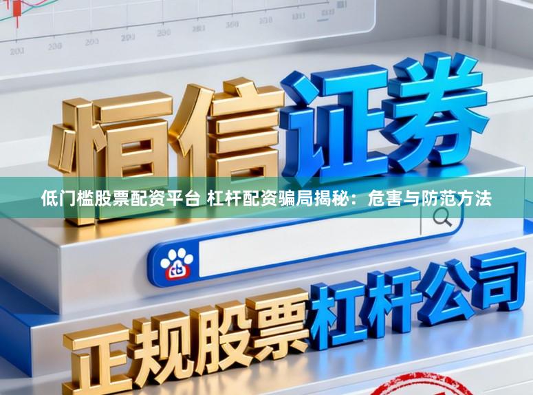 低门槛股票配资平台 杠杆配资骗局揭秘：危害与防范方法