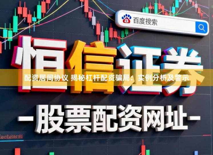 配资居间协议 揭秘杠杆配资骗局：实例分析及警示