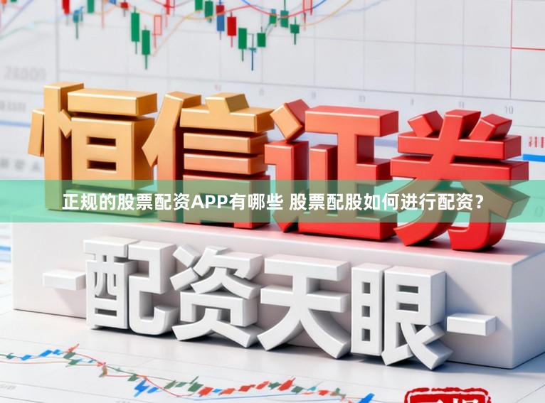 正规的股票配资APP有哪些 股票配股如何进行配资？