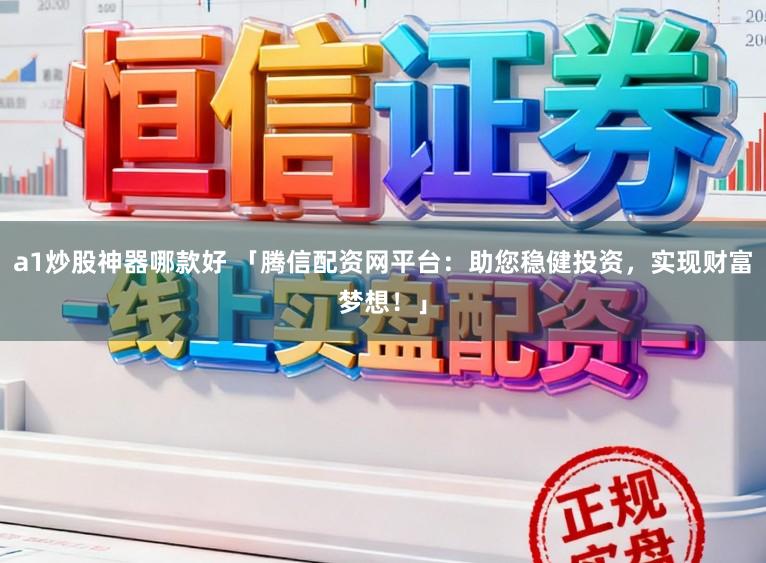 a1炒股神器哪款好 「腾信配资网平台：助您稳健投资，实现财富梦想！」