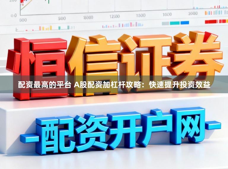 配资最高的平台 A股配资加杠杆攻略：快速提升投资效益