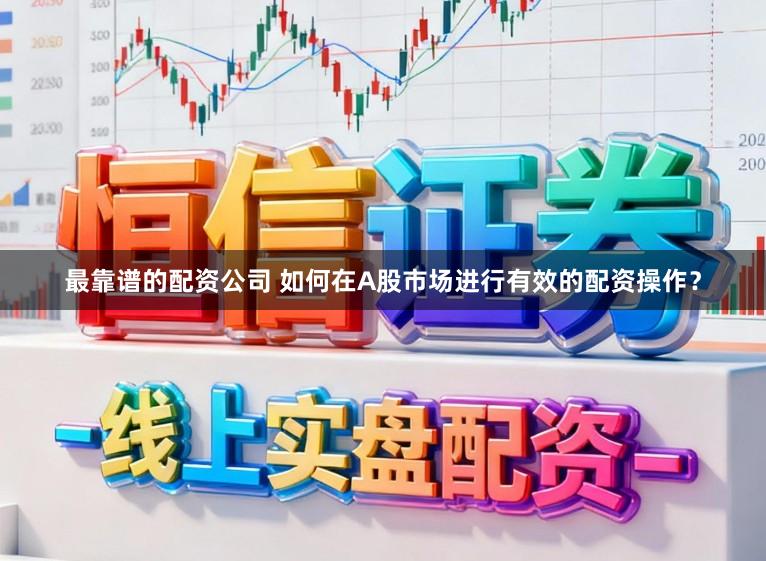 最靠谱的配资公司 如何在A股市场进行有效的配资操作?