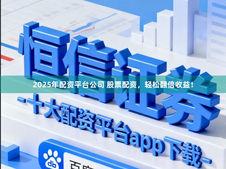 2025年配资平台公司 股票配资，轻松翻倍收益！