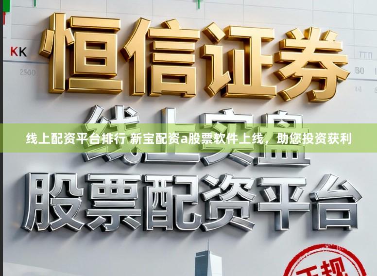 线上配资平台排行 新宝配资a股票软件上线，助您投资获利