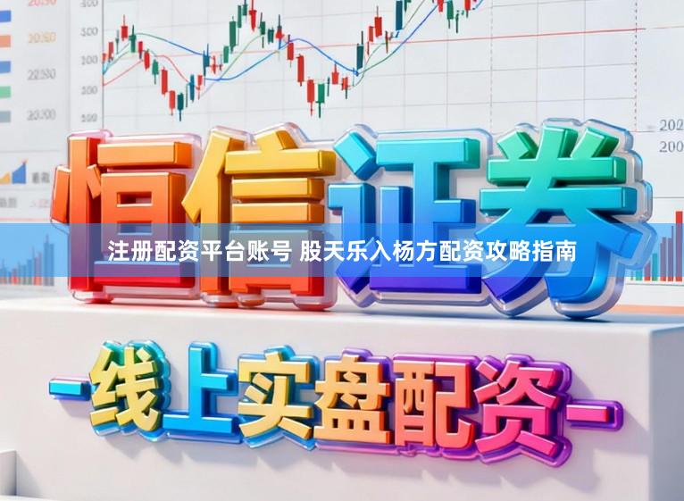 注册配资平台账号 股天乐入杨方配资攻略指南