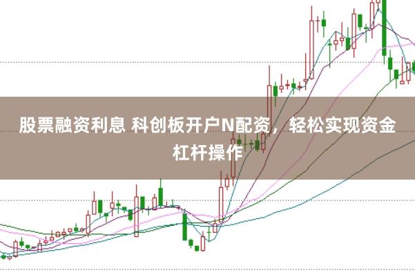 股票融资利息 科创板开户N配资，轻松实现资金杠杆操作