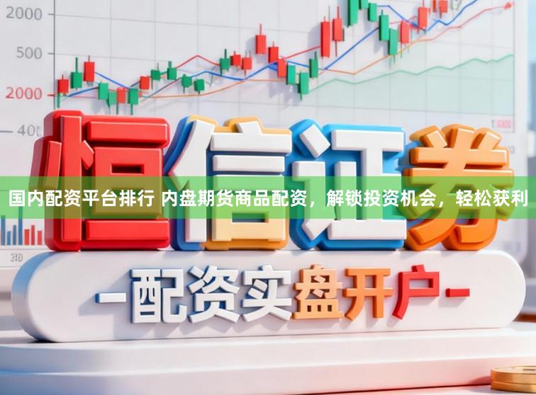 国内配资平台排行 内盘期货商品配资，解锁投资机会，轻松获利