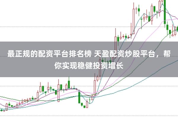 最正规的配资平台排名榜 天盈配资炒股平台，帮你实现稳健投资增长