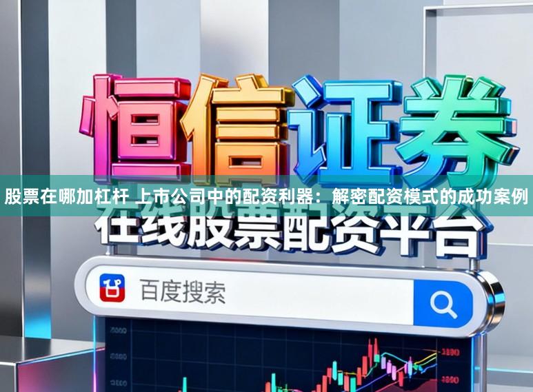 股票在哪加杠杆 上市公司中的配资利器：解密配资模式的成功案例