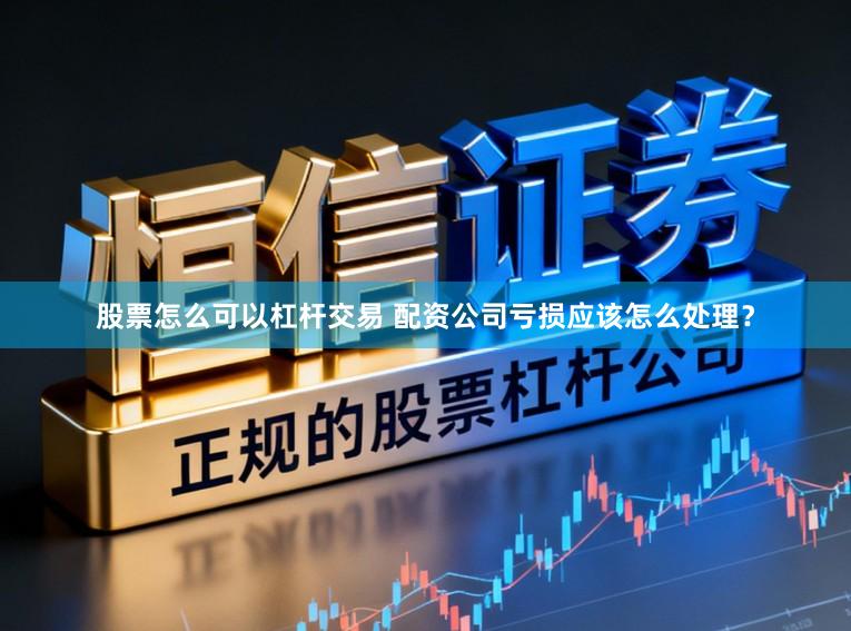 股票怎么可以杠杆交易 配资公司亏损应该怎么处理？