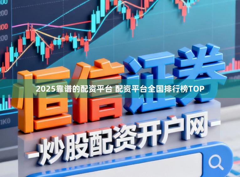 2025靠谱的配资平台 配资平台全国排行榜TOP