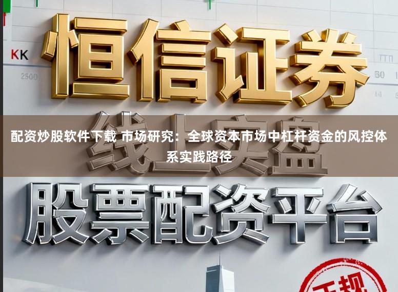 配资炒股软件下载 市场研究：全球资本市场中杠杆资金的风控体系实践路径