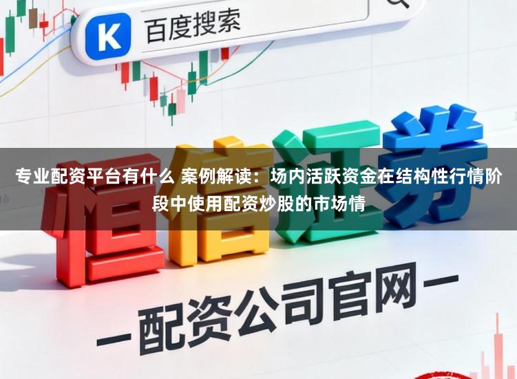专业配资平台有什么 案例解读：场内活跃资金在结构性行情阶段中使用配资炒股的市场情