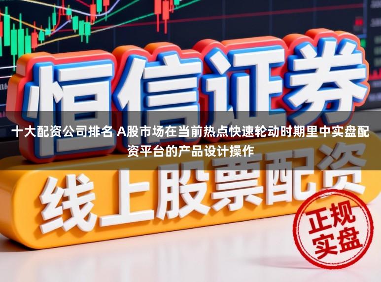 十大配资公司排名 A股市场在当前热点快速轮动时期里中实盘配资平台的产品设计操作