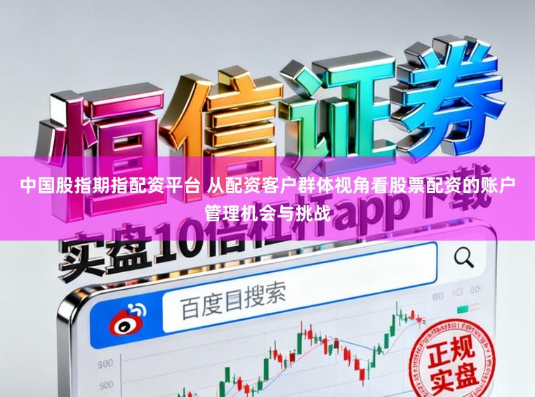 中国股指期指配资平台 从配资客户群体视角看股票配资的账户管理机会与挑战