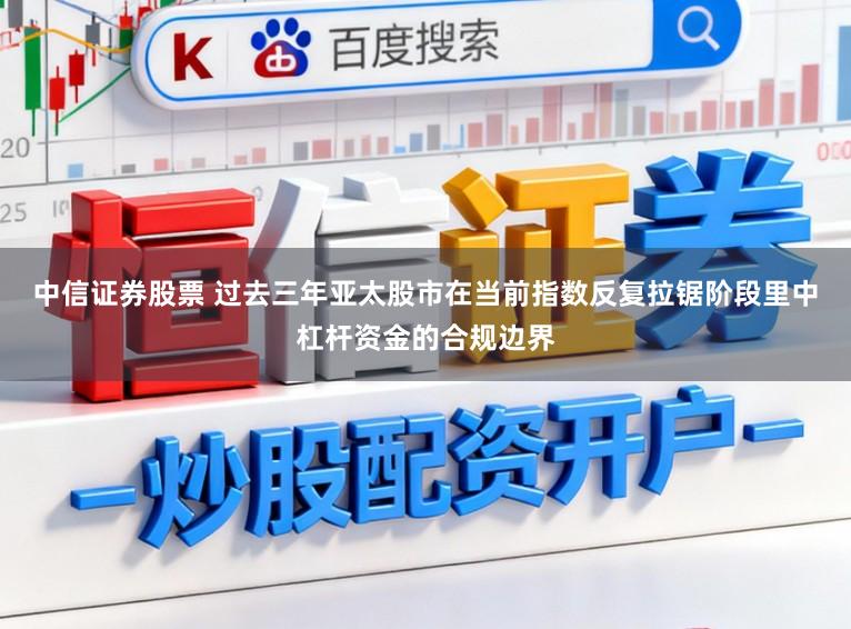 中信证券股票 过去三年亚太股市在当前指数反复拉锯阶段里中杠杆资金的合规边界