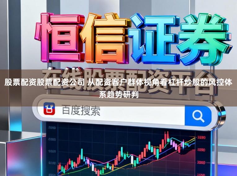 股票配资股票配资公司 从配资客户群体视角看杠杆炒股的风控体系趋势研判