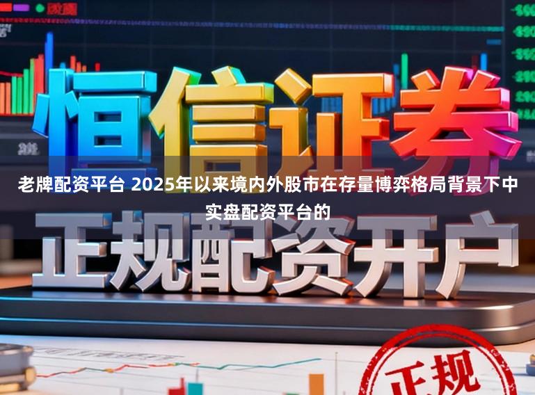 老牌配资平台 2025年以来境内外股市在存量博弈格局背景下中实盘配资平台的