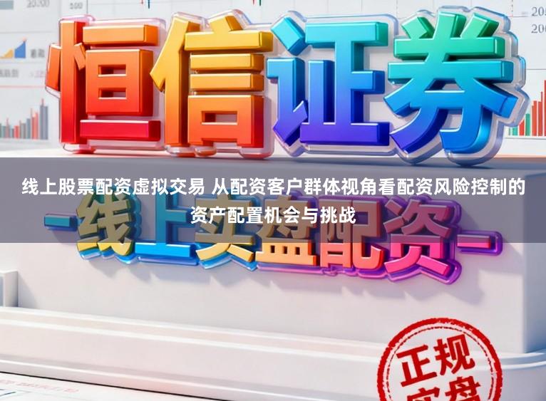 线上股票配资虚拟交易 从配资客户群体视角看配资风险控制的资产配置机会与挑战