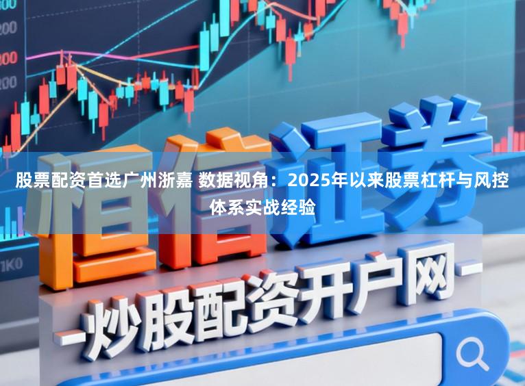 股票配资首选广州浙嘉 数据视角：2025年以来股票杠杆与风控体系实战经验
