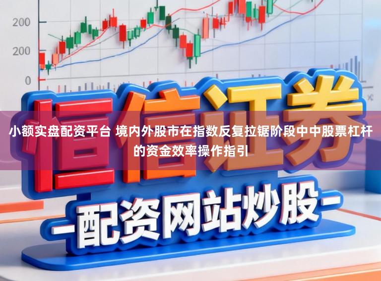 小额实盘配资平台 境内外股市在指数反复拉锯阶段中中股票杠杆的资金效率操作指引