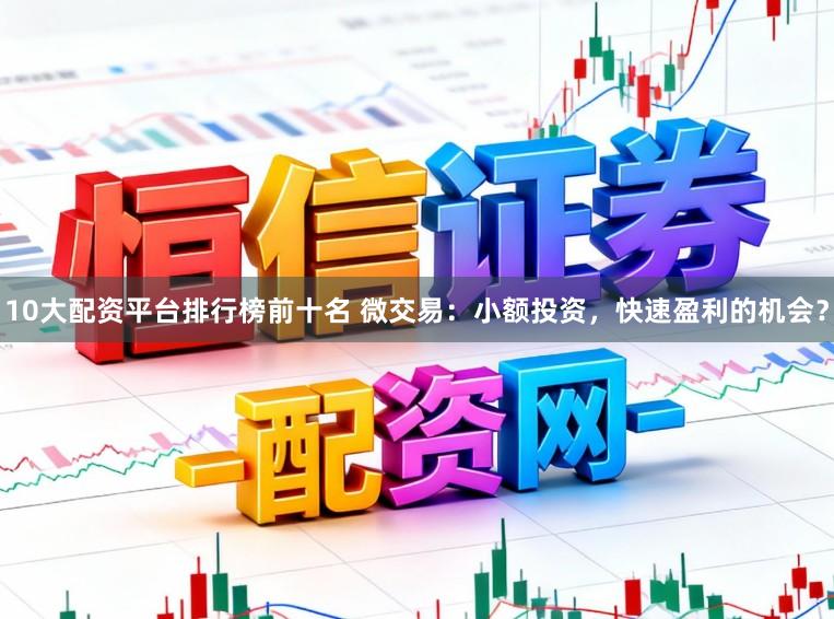 10大配资平台排行榜前十名 微交易：小额投资，快速盈利的机会？