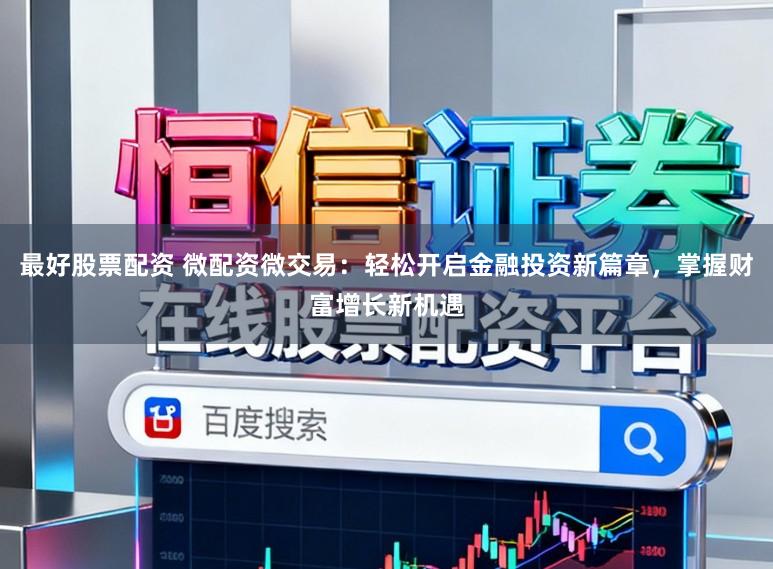 最好股票配资 微配资微交易:轻松开启金融投资新篇章,掌握财富增长新机遇