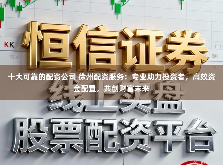 十大可靠的配资公司 徐州配资服务：专业助力投资者，高效资金配置，共创财富未来