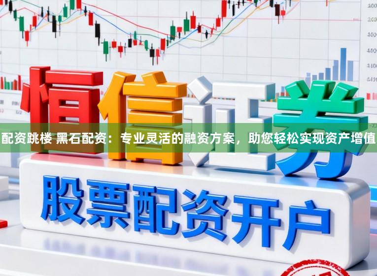配资跳楼 黑石配资：专业灵活的融资方案，助您轻松实现资产增值