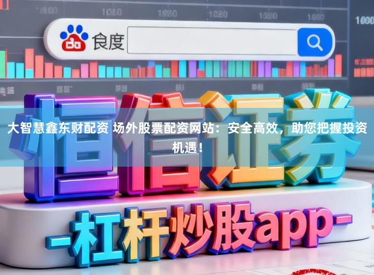 大智慧鑫东财配资 场外股票配资网站：安全高效，助您把握投资机遇！