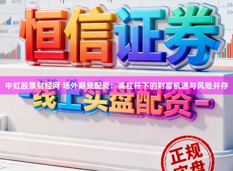 中虹股票财经网 场外期货配资：高杠杆下的财富机遇与风险并存