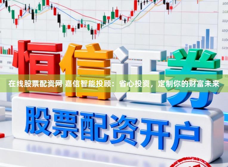 在线股票配资网 嘉信智能投顾：省心投资，定制你的财富未来