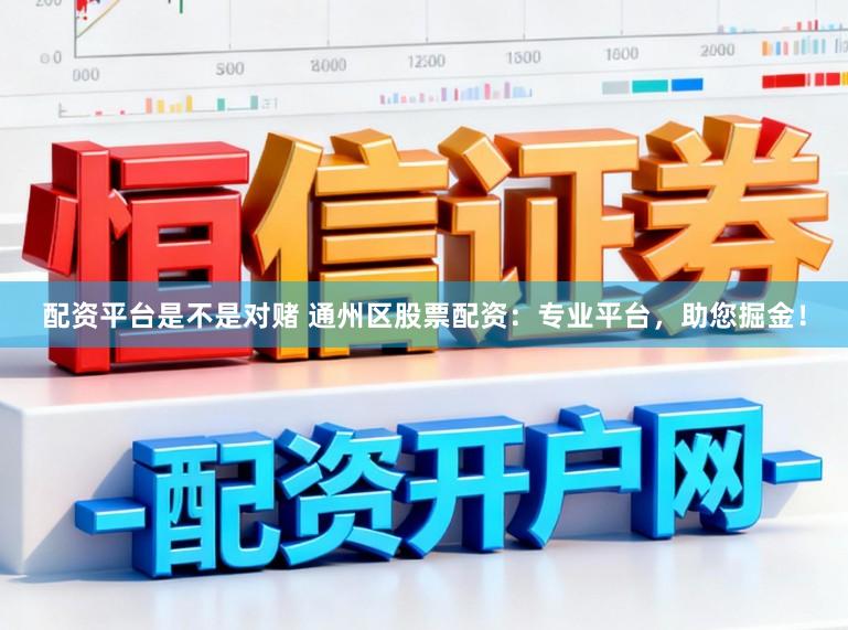 配资平台是不是对赌 通州区股票配资：专业平台，助您掘金！