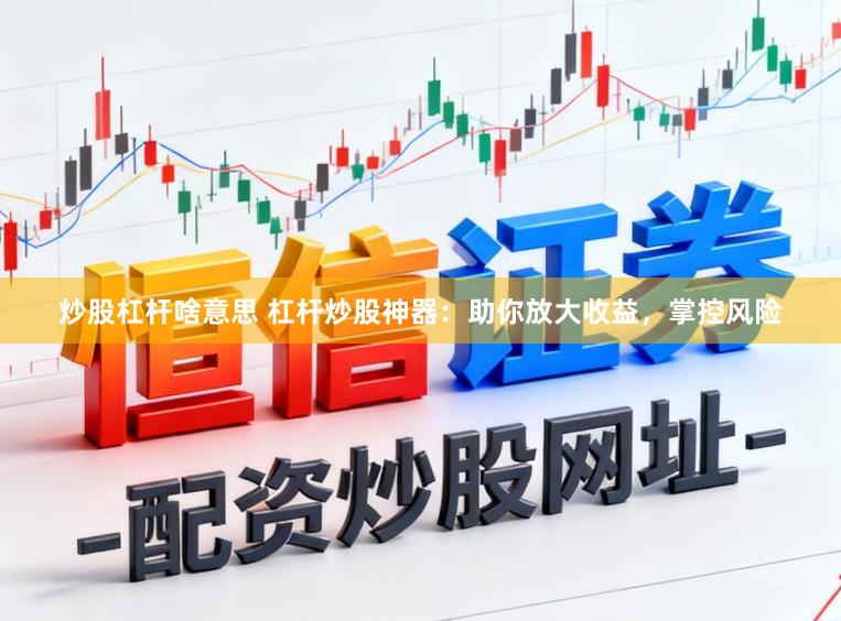 炒股杠杆啥意思 杠杆炒股神器：助你放大收益，掌控风险