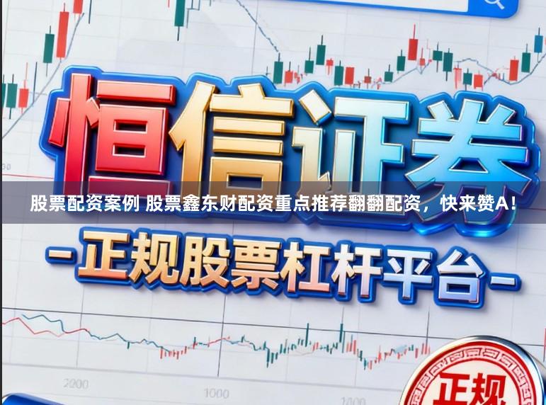 股票配资案例 股票鑫东财配资重点推荐翻翻配资，快来赞A！