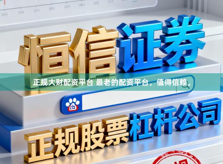 正规大财配资平台 最老的配资平台，值得信赖。