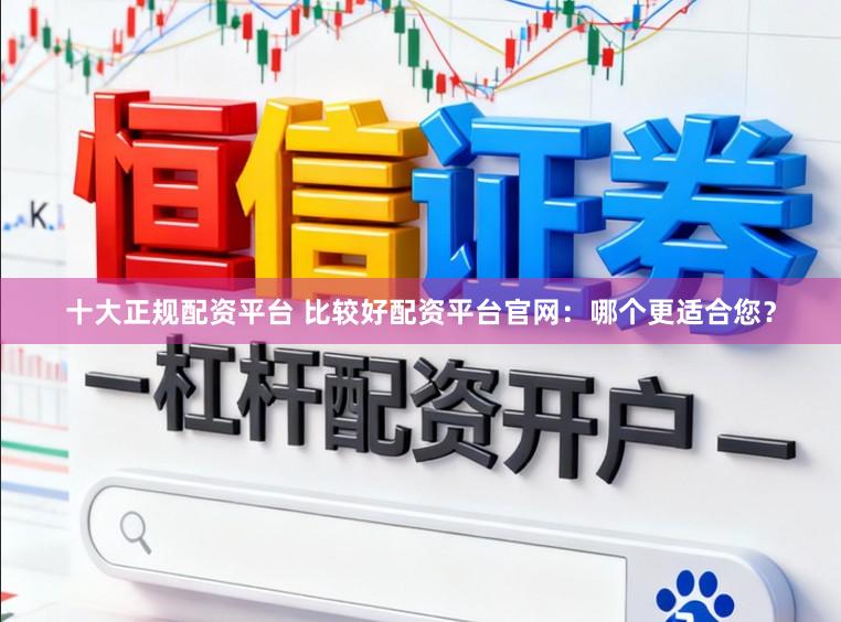 十大正规配资平台 比较好配资平台官网：哪个更适合您？