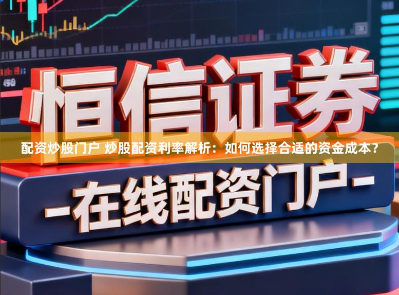配资炒股门户 炒股配资利率解析：如何选择合适的资金成本？