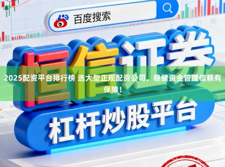 2025配资平台排行榜 选大型正规配资公司，稳健资金管理信赖有保障！